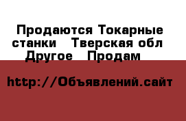 Продаются Токарные станки - Тверская обл. Другое » Продам   